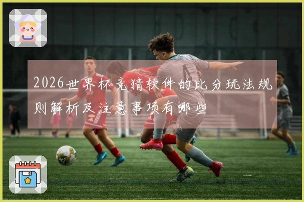 2026世界杯竞猜软件的比分玩法规则解析及注意事项有哪些