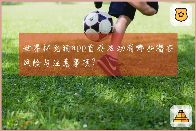 世界杯竞猜app首存活动有哪些潜在风险与注意事项？