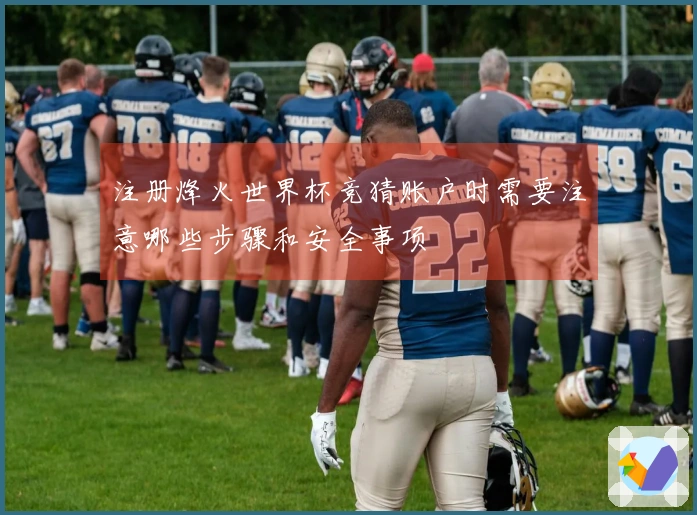 注册烽火世界杯竞猜账户时需要注意哪些步骤和安全事项