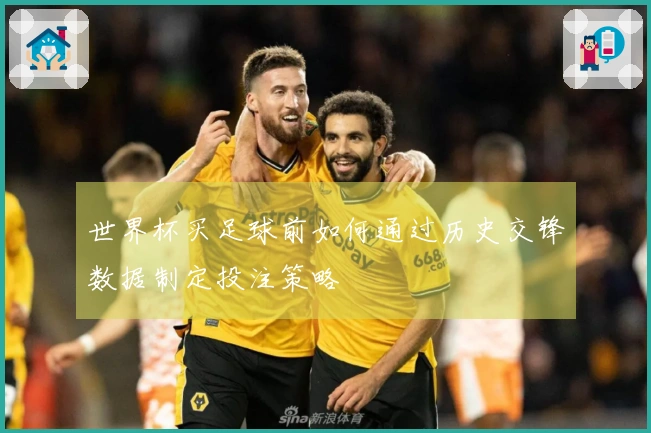 世界杯买足球前如何通过历史交锋数据制定投注策略