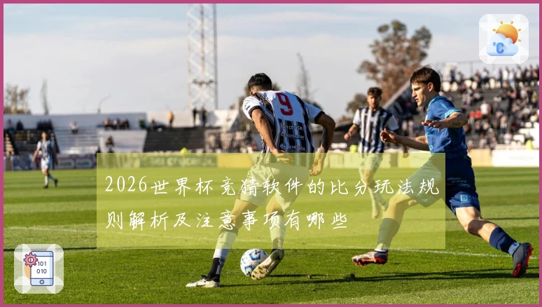 2026世界杯竞猜软件的比分玩法规则解析及注意事项有哪些