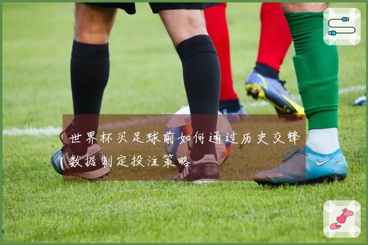 世界杯买足球前如何通过历史交锋数据制定投注策略